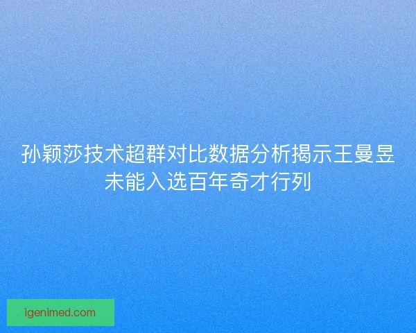 孙颖莎技术超群对比数据分析揭示王曼昱未能入选百年奇才行列