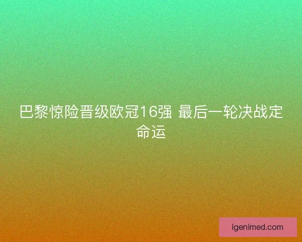 巴黎惊险晋级欧冠16强 最后一轮决战定命运