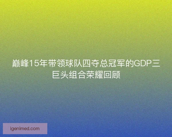 巅峰15年带领球队四夺总冠军的GDP三巨头组合荣耀回顾